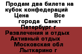 Продам два билета на кубок конфедераций  › Цена ­ 20 000 - Все города, Санкт-Петербург г. Развлечения и отдых » Активный отдых   . Московская обл.,Лыткарино г.